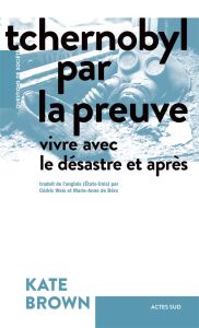 Tchernobyl par la preuve. Vivre avec le désastre et après - Brown Kate - Béru Marie-Anne de - Weis Cédric