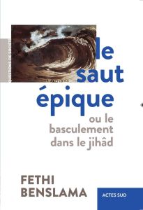 Le saut épique. Ou le basculement dans le jihâd - Benslama Fethi