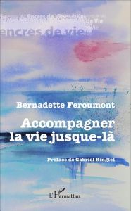 Accompagner la vie jusque-là. Récits de volontaires en soins palliatifs - Feroumont Bernadette - Ringlet Gabriel