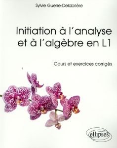 Initiation à l'analyse et à l'algèbre en L1. Cours et exercices corrigés - Guerre-Delabrière Sylvie