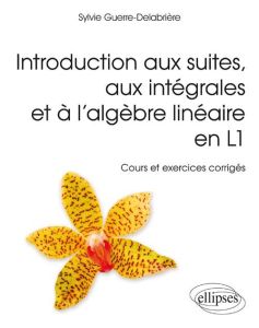 Introduction aux suites, aux intégrales et à l'algèbre linéaire en L1. Cours et exercices corrigés - Guerre-Delabrière Sylvie