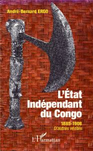 L'Etat Indépendant du Congo. 1885-1908, d'autres vérités - Ergo André-Bernard