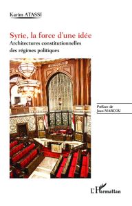 Syrie, la force d'une idée. Architectures constitutionnelles des régimes politiques - Atassi Karim - Marcou Jean
