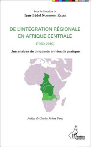 De l'intégration régionale en Afrique centrale (1960-2010). Une analyse de cinquante années de prati - Norodom Kiari Jean-Bédel - Dimi Charles-Robert