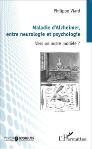 Maladie d'Alzheimer, entre neurologie et psychologie. Vers un autre modèle ? - Viard Philippe