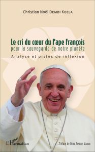 Le cri du coeur du pape François pour la sauvegarde de notre planète. Analyse et pistes de réflexion - Dembi Koela Christian Noël - Mankou Brice Arsène