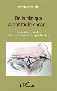 De la clinique avant toute chose... Des pratiques sociales et de soin éclairées par la psychanalyse - Rouzel Joseph