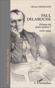 Paul Delaroche. Peintre du juste-milieu ? (1797-1856) - Deshayes Olivier