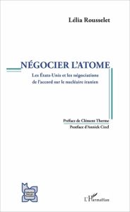 Négocier l'atome. Les Etats-Unis et les négociations de l'accord sur le nucléaire iranien - Rousselet Lélia - Therme Clément - Cizel Annick