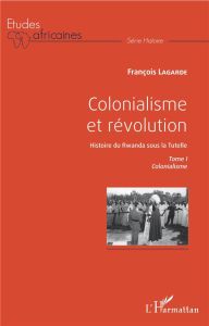 Colonialisme et révolution, Histoire du Rwanda sous la Tutelle. Tome 1, Colonialisme - Lagarde François