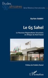 Le G5 Sahel. Le Nouveau Régionalisme Sécuritaire en Afrique du Nord-Ouest - Aubry Ayrton - Ramel Frédéric