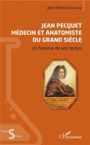 Jean Pecquet médecin et anatomiste du Grand Siècle. Un homme de son temps - Dadoune Jean-Pierre