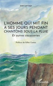 L'homme qui mit fin à ses jours pendant Chantons sous la pluie. Et autres cocasseries - Larriaga Jean - Costaz Gilles