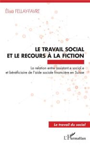 Le travail social et le recours à la fiction. La relation entre assistant.e sociale.e et bénéficiair - Fellay-Favre Elisa - Soulet Marc-Henry