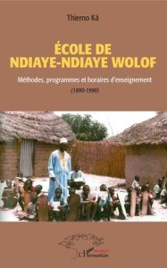 Ecole de Ndiaye Ndiaye Wolof. Méthodes, programmes et horaires d'enseignement (1890-1990) - Ka Thierno