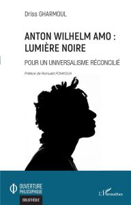 Anton Wilhelm Amo : lumière noire. Pour un universalisme réconcilié - Gharmoul Driss - Fonkoua Romuald