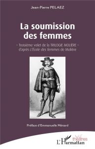 La soumission des femmes. Troisième volet de la Trilogie Molière d'après L'Ecole des femmes de Moliè - Pélaez Jean-Pierre - Ménard Emmanuelle