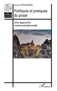 Politiques et pratiques du projet. Une approche communicationnelle - Piponnier Anne