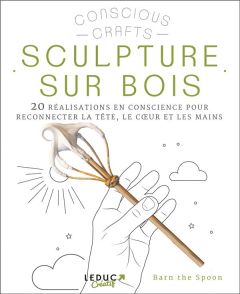 Sculpture sur bois. 20 réalisations en conscience pour reconnecter la tête, le coeur et les mains - Carder Barnaby - McGuiness Marion - Woodcock John