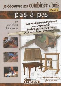 Je découvre ma combinée à bois. Tome 2, Méthode de travail, plans, astuces - Heinemann Jean-Noël