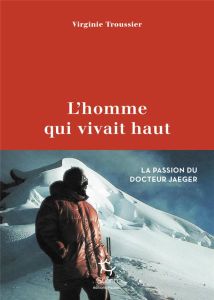 L'homme qui vivait haut. La passion du docteur Jaeger - Troussier Virginie