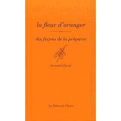 La fleur d’oranger. Dix façons de la préparer - Pierini Alessandra