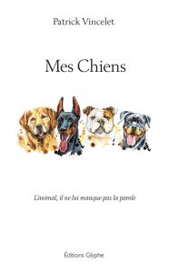 Mes Chiens. L'animal, il ne lui manque pas la parole - Vincelet Patrick - Larcher Gérard