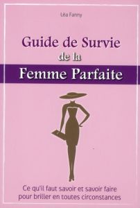 Le guide de survie de la femme parfaite. Ce qu'il faut savoir et savoir faire pour briller en toutes - Bocquet Antoine