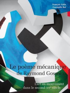 Le poème mécanique de Raymond Gosselin. L’art en mouvement dans le second XXe siècle - Vatin François - Rot Gwenaële