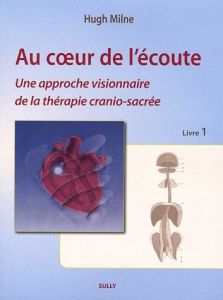 Au coeur de l'écoute. Tome 1, Une approche visionnaire de la thérapie cranio-sacrée - Milne Hugh - Brard Guillaume - Tricot Pierre