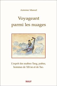 Voyageant parmi les nuages. L'esprit des maîtres Tang, poètes, hommes de Tch'an et de Tao - Marcel Antoine