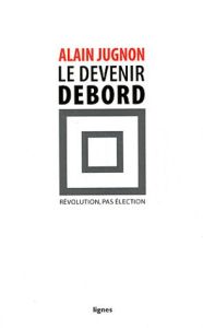 Le devenir Debord. Révolution, pas élection - Jugnon Alain