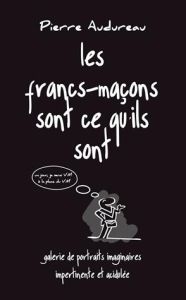 Les francs-maçons sont ce qu'ils sont. Galerie de portraits imaginaires impertinente et acidulée - Audureau Pierre