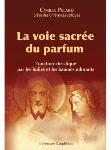 La voie sacrée du parfum. L'onction christique par les huiles et les baumes odorants - Pelard Cyrille