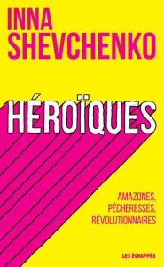 Héroïques. Amazones, pécheresses, révolutionnaires - Shevchenko Inna - Constantin Sarah