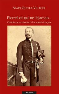 Pierre Loti qui ne lit jamais... L'histoire de son élection à l'Académie française - Quella-Villéger Alain - Loti Pierre