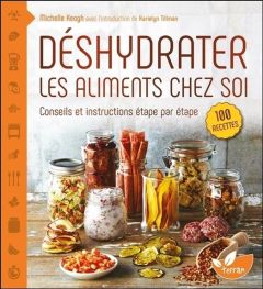 Déshydrater les aliments chez soi. Tirez le meilleur parti de votre déshydrateur, depuis les cuirs d - Keogh Michelle - Tillman Karielyn - Roby Jean - La