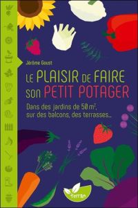 Le plaisir de faire son petit potager. Dans des jardins de 50 m2, sur des balcons, des terrasses... - Goust Jérôme