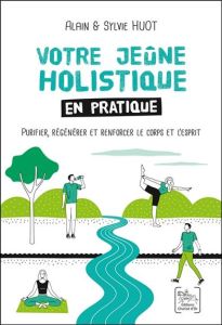 Votre jeûne holistique en pratique. Purifier, regénérer et renforcer le corps et l'esprit - Huot Alain - Huot Sylvie