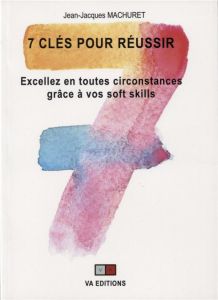 7 clés pour réussir. Excellez en toutes circonstances grâce à vos soft skills - Machuret Jean-Jacques