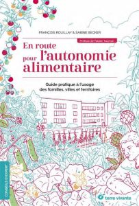 En route pour l'autonomie alimentaire. Guide pratique à l'usage des familles, villes et territoires - Rouillay François - Becker Sabine - Tournan Fabien