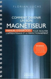 Comment devenir un bon magnétiseur. Manuel d'exercices pour faciliter l'apprentissage et le perfecti - Lucas Florian