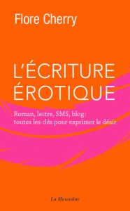 L'écriture érotique. Roman, lettre, sms, blog : toutes les clés pour exprimer le désir - Cherry Flore