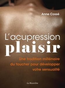 L'acupression plaisir. Une tradition millénaire du toucher pour développer votre sensualité - Cossé Anne