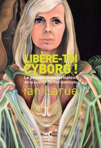 Libère-toi cyborg ! Le pouvoir transformateur de la science-fiction féministe - Larue Ian