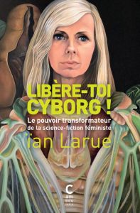 Libère-toi cyborg ! Le pouvoir transformateur de la science-fiction féministe - Larue Ian