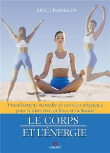 Le corps et l'énergie. Visualisations mentales et exercices physiques pour le bien-être, la force et - Franklin Eric