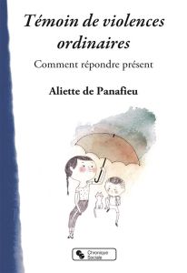 Témoins de violence au quotidien. Comment répondre présent - Panafieu Aliette de