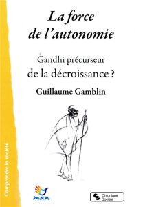 La force de l'autonomie. Gandhi précurseur de la décroissance ? - Gamblin Guillaume