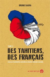 Des Tahitiens, des Français. Tome 2, Essai sur l’assimilation culturelle en situation coloniale cons - Saura Bruno